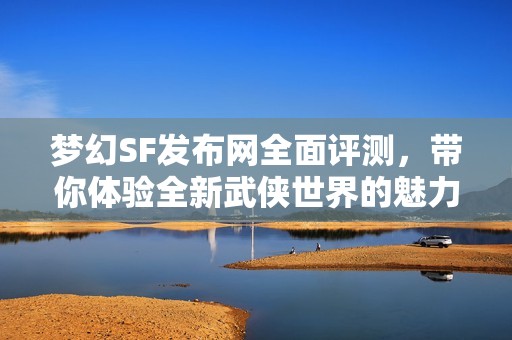梦幻SF发布网全面评测，带你体验全新武侠世界的魅力