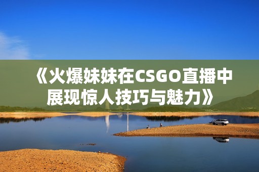 《火爆妹妹在CSGO直播中展现惊人技巧与魅力》