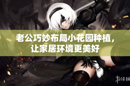 老公巧妙布局小花园种植，让家居环境更美好