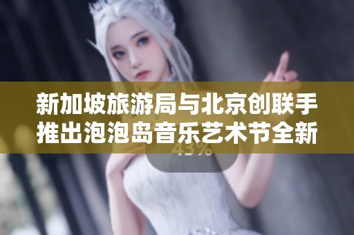 新加坡旅游局与北京创联手推出泡泡岛音乐艺术节全新体验