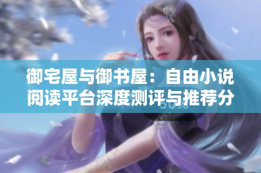御宅屋与御书屋：自由小说阅读平台深度测评与推荐分析