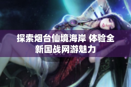 探索烟台仙境海岸 体验全新国战网游魅力