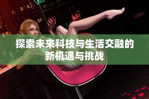 探索未来科技与生活交融的新机遇与挑战