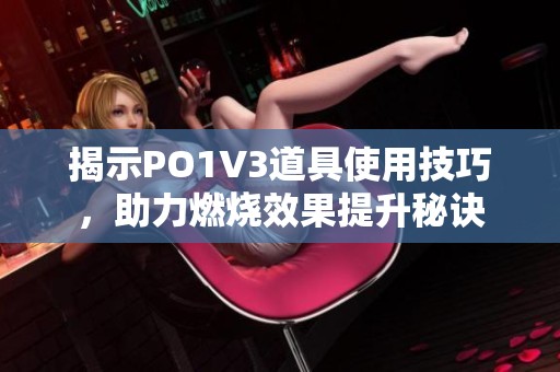 揭示PO1V3道具使用技巧，助力燃烧效果提升秘诀