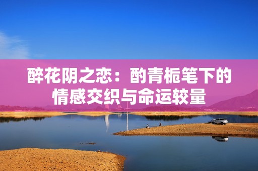 醉花阴之恋：酌青栀笔下的情感交织与命运较量