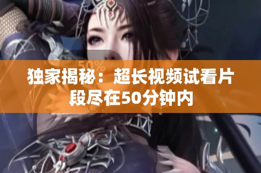 独家揭秘：超长视频试看片段尽在50分钟内