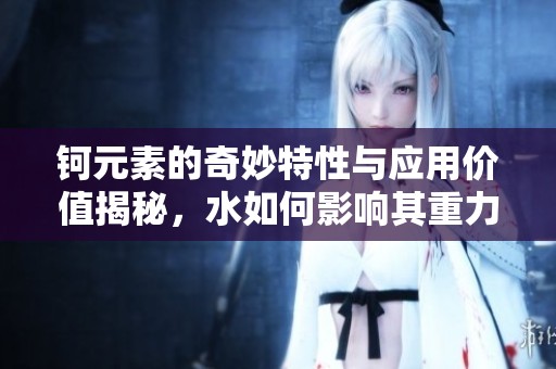 钶元素的奇妙特性与应用价值揭秘，水如何影响其重力表现