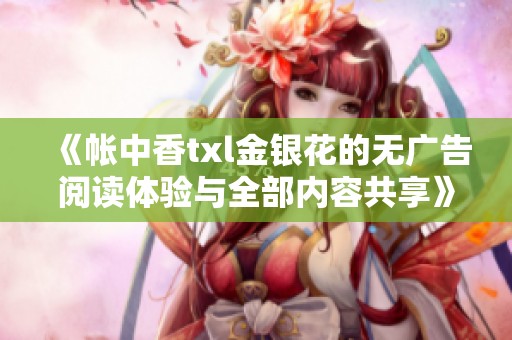 《帐中香txl金银花的无广告阅读体验与全部内容共享》
