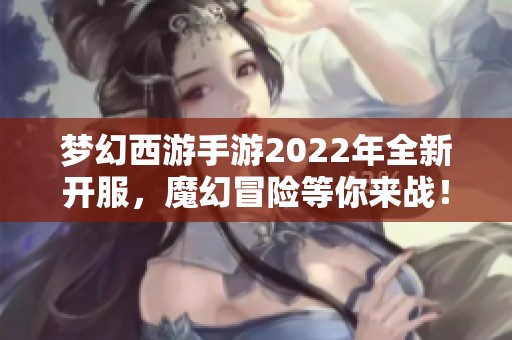 梦幻西游手游2022年全新开服，魔幻冒险等你来战！