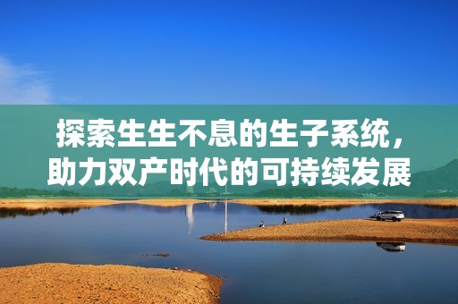 探索生生不息的生子系统，助力双产时代的可持续发展