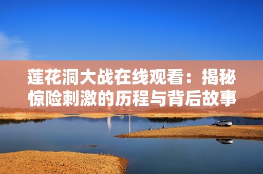 莲花洞大战在线观看：揭秘惊险刺激的历程与背后故事