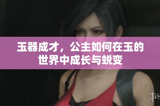 玉器成才，公主如何在玉的世界中成长与蜕变