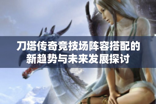 刀塔传奇竞技场阵容搭配的新趋势与未来发展探讨