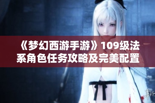 《梦幻西游手游》109级法系角色任务攻略及完美配置建议