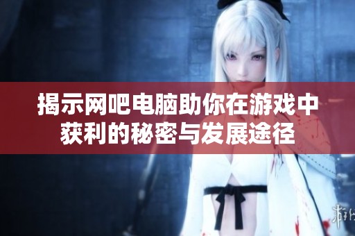 揭示网吧电脑助你在游戏中获利的秘密与发展途径