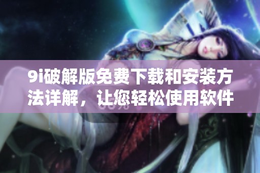 9i破解版免费下载和安装方法详解，让您轻松使用软件