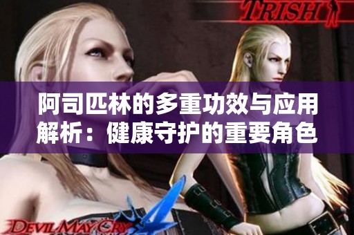 阿司匹林的多重功效与应用解析：健康守护的重要角色