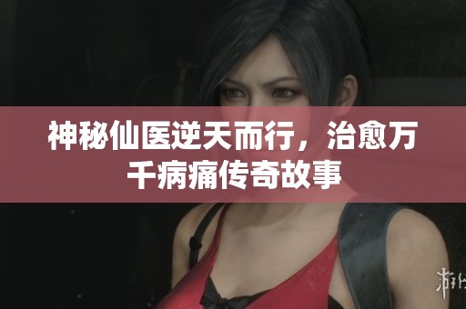 神秘仙医逆天而行，治愈万千病痛传奇故事