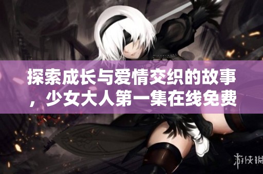 探索成长与爱情交织的故事，少女大人第一集在线免费观看