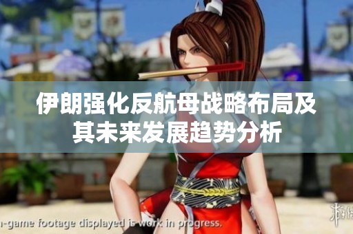 伊朗强化反航母战略布局及其未来发展趋势分析