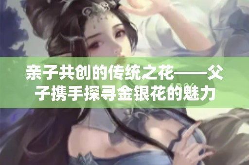 亲子共创的传统之花——父子携手探寻金银花的魅力