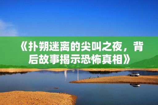 《扑朔迷离的尖叫之夜，背后故事揭示恐怖真相》