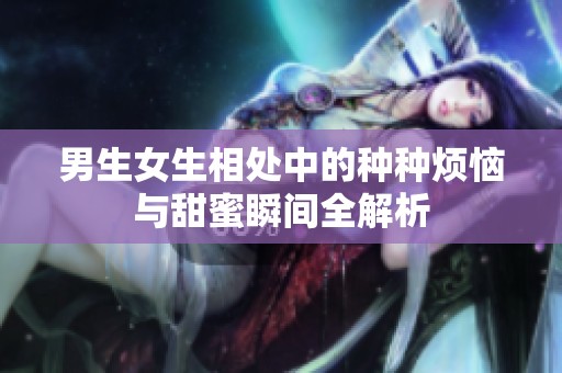 男生女生相处中的种种烦恼与甜蜜瞬间全解析