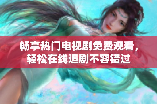 畅享热门电视剧免费观看，轻松在线追剧不容错过
