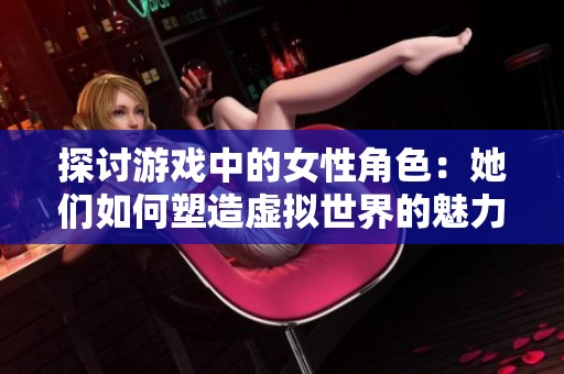 探讨游戏中的女性角色：她们如何塑造虚拟世界的魅力与力量