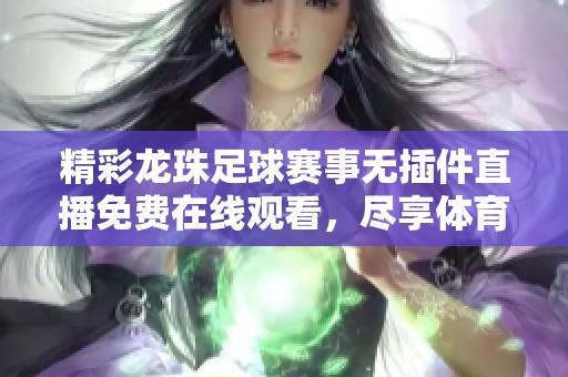 精彩龙珠足球赛事无插件直播免费在线观看，尽享体育盛宴！