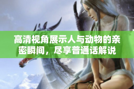 高清视角展示人与动物的亲密瞬间，尽享普通话解说