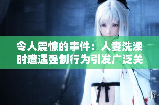令人震惊的事件：人妻洗澡时遭遇强制行为引发广泛关注