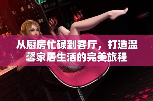 从厨房忙碌到客厅，打造温馨家居生活的完美旅程