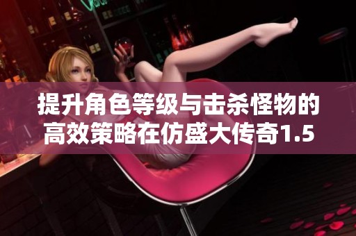 提升角色等级与击杀怪物的高效策略在仿盛大传奇1.5疯魔中