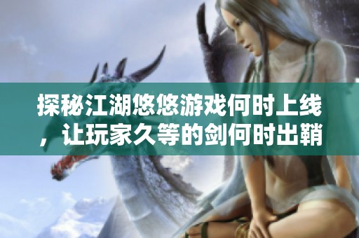 探秘江湖悠悠游戏何时上线，让玩家久等的剑何时出鞘