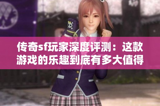 传奇sf玩家深度评测：这款游戏的乐趣到底有多大值得尝试吗