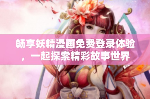 畅享妖精漫画免费登录体验，一起探索精彩故事世界