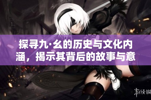 探寻九·幺的历史与文化内涵，揭示其背后的故事与意义