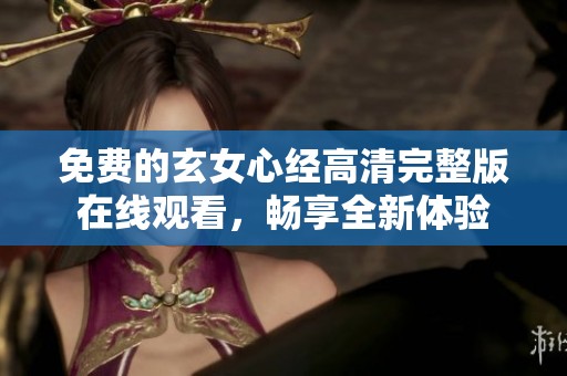 免费的玄女心经高清完整版在线观看，畅享全新体验