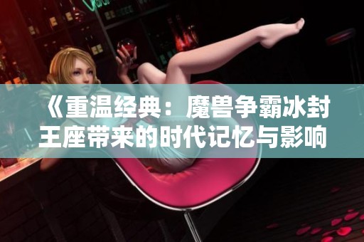《重温经典：魔兽争霸冰封王座带来的时代记忆与影响》