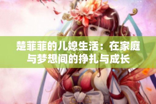 楚菲菲的儿媳生活：在家庭与梦想间的挣扎与成长