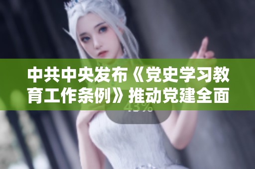 中共中央发布《党史学习教育工作条例》推动党建全面深化