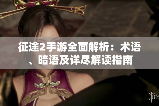 征途2手游全面解析：术语、暗语及详尽解读指南