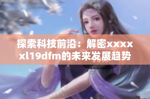 探索科技前沿：解密xxxxxl19dfm的未来发展趋势与影响