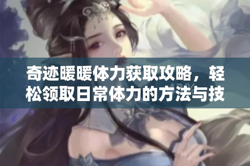 奇迹暖暖体力获取攻略，轻松领取日常体力的方法与技巧