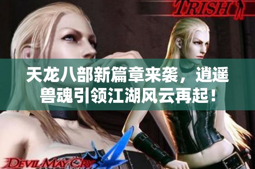 天龙八部新篇章来袭，逍遥兽魂引领江湖风云再起！
