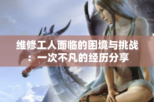 维修工人面临的困境与挑战：一次不凡的经历分享