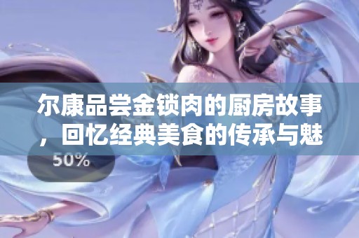 尔康品尝金锁肉的厨房故事，回忆经典美食的传承与魅力