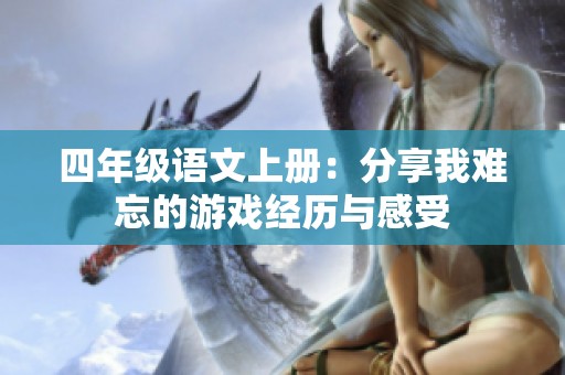 四年级语文上册：分享我难忘的游戏经历与感受
