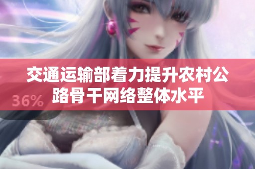 交通运输部着力提升农村公路骨干网络整体水平